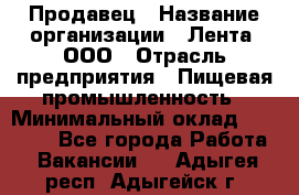 Продавец › Название организации ­ Лента, ООО › Отрасль предприятия ­ Пищевая промышленность › Минимальный оклад ­ 17 000 - Все города Работа » Вакансии   . Адыгея респ.,Адыгейск г.